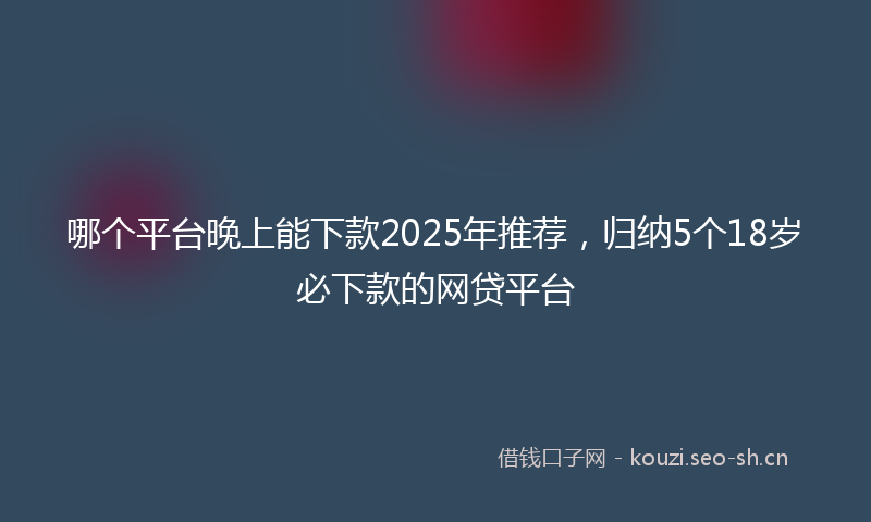 哪个平台晚上能下款2025年推荐，归纳5个18岁必下款的网贷平台