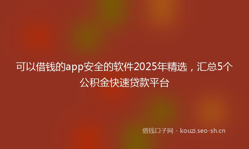 可以借钱的app安全的软件2025年精选，汇总5个公积金快速贷款平台