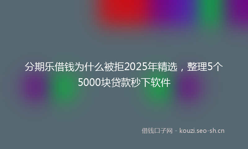 分期乐借钱为什么被拒2025年精选，整理5个5000块贷款秒下软件