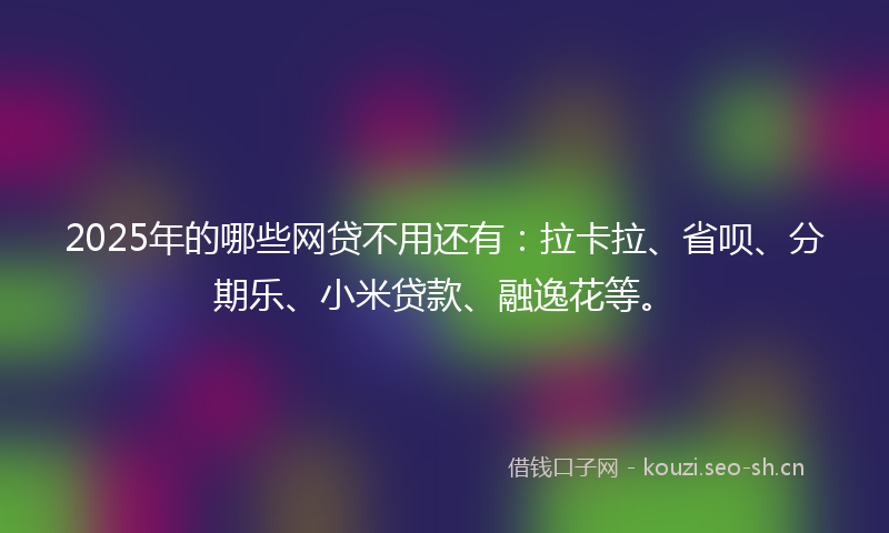 2025年的哪些网贷不用还有：拉卡拉、省呗、分期乐、小米贷款、融逸花等。