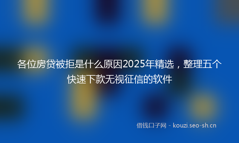 各位房贷被拒是什么原因2025年精选，整理五个快速下款无视征信的软件