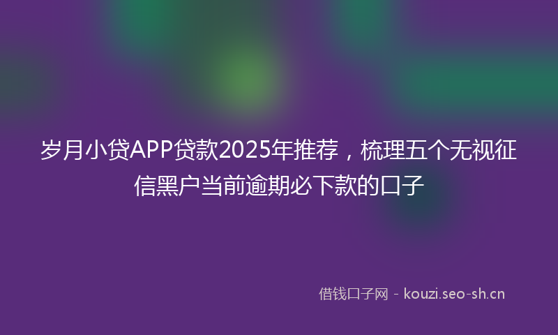 岁月小贷APP贷款2025年推荐,梳理五个无视征信黑户当前逾期必下款的口子