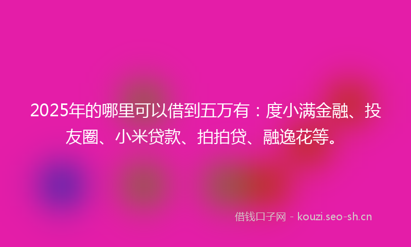 2025年的哪里可以借到五万有：度小满金融、投友圈、小米贷款、拍拍贷、融逸花等。