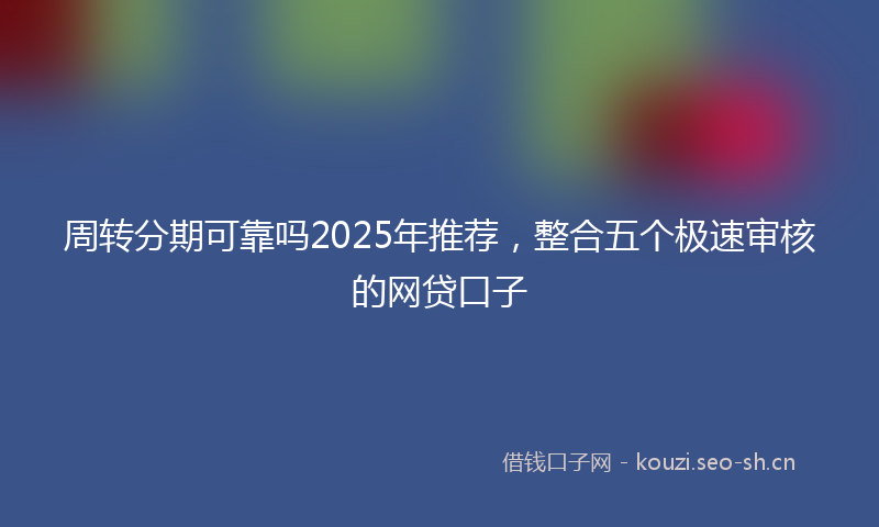 周转分期可靠吗2025年推荐，整合五个极速审核的网贷口子
