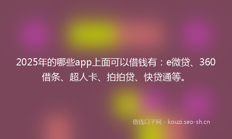 2025年的哪些app上面可以借钱有：e微贷、360借条、超人卡、拍拍贷、快贷通等。