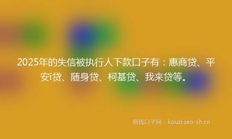 2025年的失信被执行人下款口子有：惠商贷、平安i贷、随身贷、柯基贷、我来贷等。