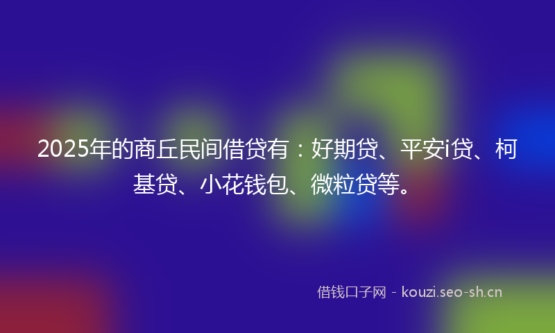 2025年的商丘民间借贷有：好期贷、平安i贷、柯基贷、小花钱包、微粒贷等。