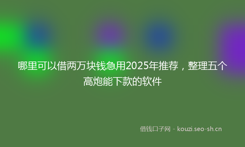 哪里可以借两万块钱急用2025年推荐，整理五个高炮能下款的软件