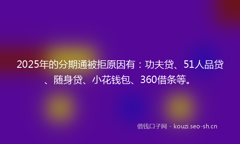 2025年的分期通被拒原因有：功夫贷、51人品贷、随身贷、小花钱包、360借条等。