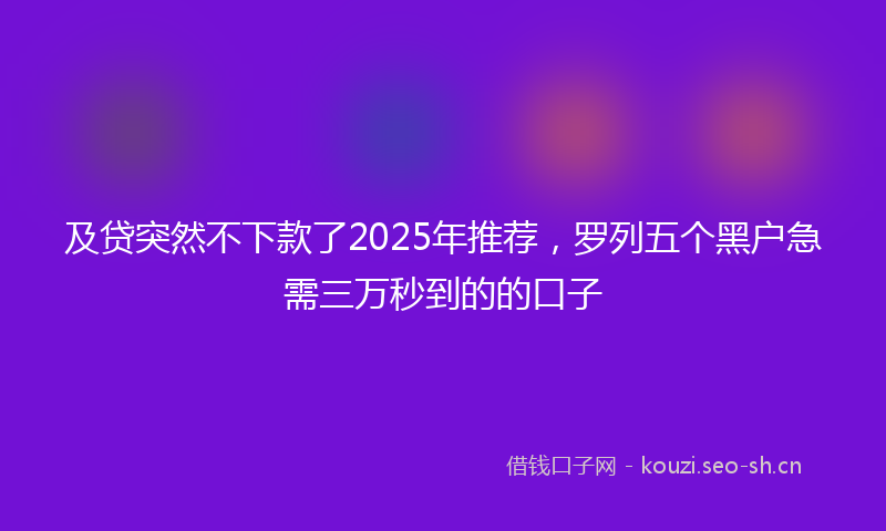 及贷突然不下款了2025年推荐，罗列五个黑户急需三万秒到的的口子
