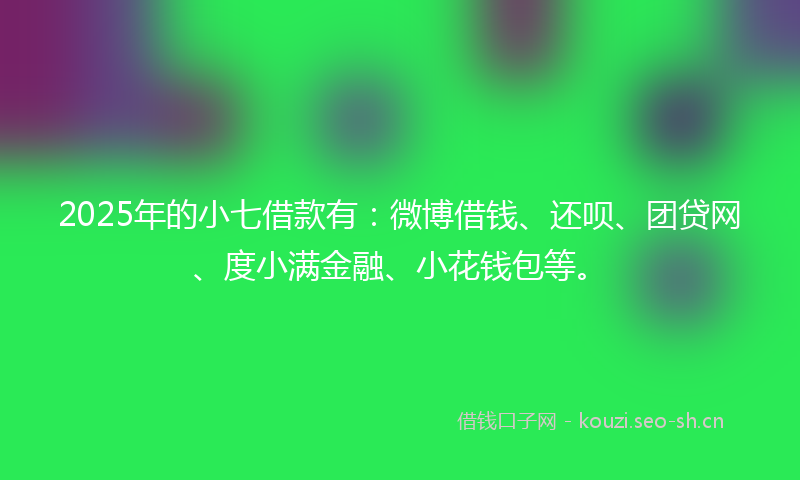 2025年的小七借款有：微博借钱、还呗、团贷网、度小满金融、小花钱包等。