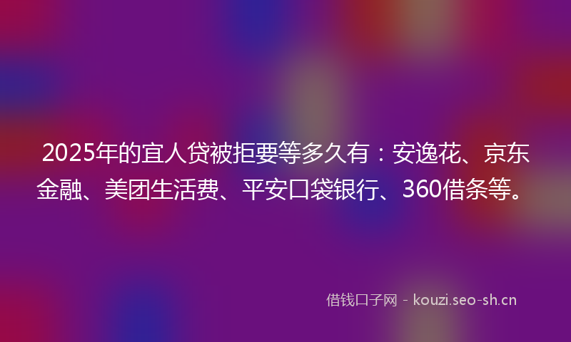 2025年的宜人贷被拒要等多久有：安逸花、京东金融、美团生活费、平安口袋银行、360借条等。