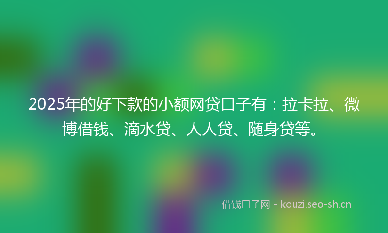 2025年的好下款的小额网贷口子有：拉卡拉、微博借钱、滴水贷、人人贷、随身贷等。