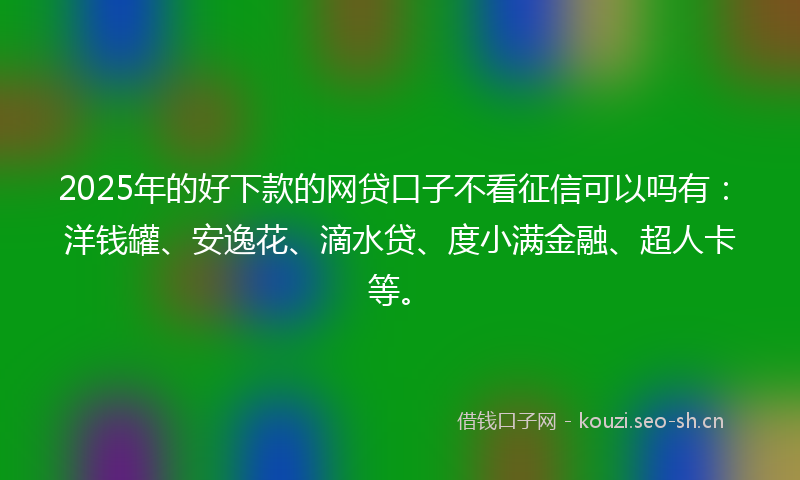 2025年的好下款的网贷口子不看征信可以吗有：洋钱罐、安逸花、滴水贷、度小满金融、超人卡等。
