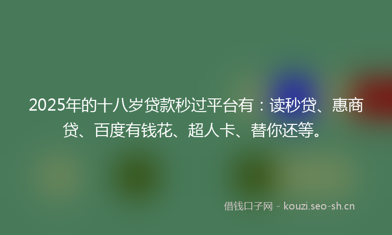 2025年的十八岁贷款秒过平台有:读秒贷、惠商贷、百度有钱花、超人卡、替你还等。