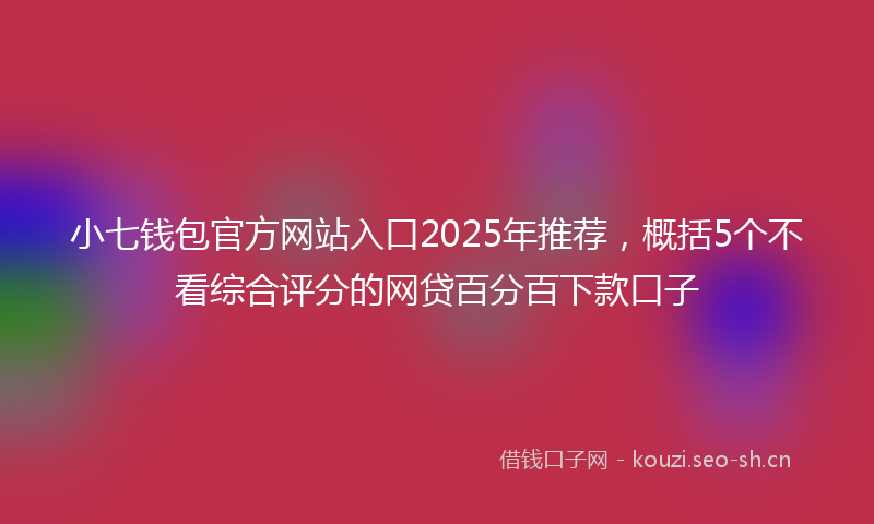 小七钱包官方网站入口2025年推荐，概括5个不看综合评分的网贷百分百下款口子