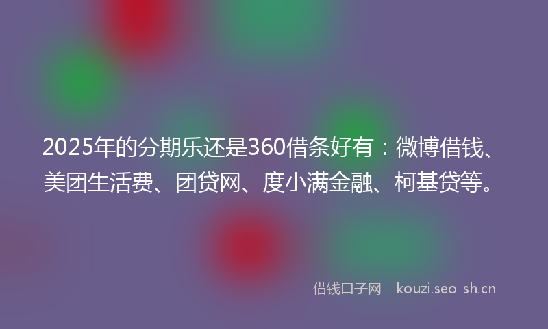 2025年的分期乐还是360借条好有：微博借钱、美团生活费、团贷网、度小满金融、柯基贷等。