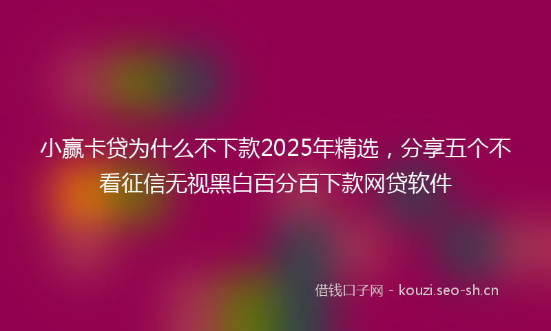 小赢卡贷为什么不下款2025年精选，分享五个不看征信无视黑白百分百下款网贷软件
