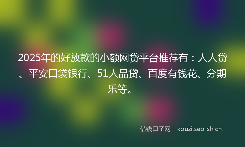 2025年的好放款的小额网贷平台推荐有：人人贷、平安口袋银行、51人品贷、百度有钱花、分期乐等。