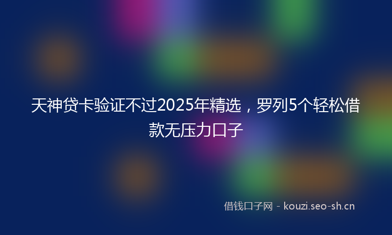 天神贷卡验证不过2025年精选，罗列5个轻松借款无压力口子