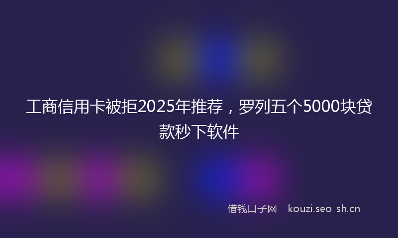 工商信用卡被拒2025年推荐，罗列五个5000块贷款秒下软件
