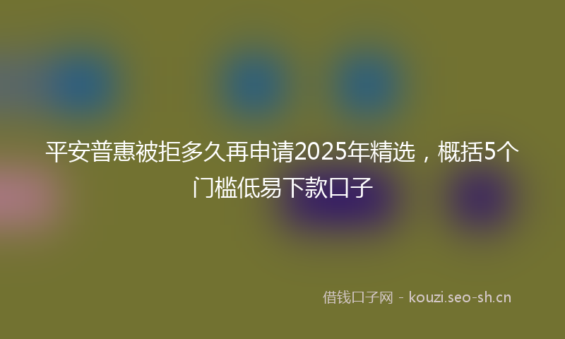 平安普惠被拒多久再申请2025年精选，概括5个门槛低易下款口子