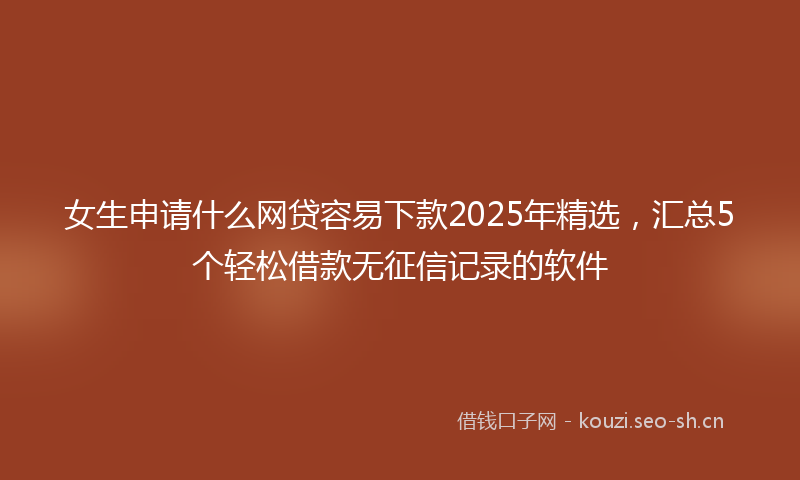 女生申请什么网贷容易下款2025年精选,汇总5个轻松借款无征信记录的软件