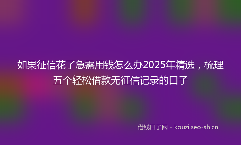 如果征信花了急需用钱怎么办2025年精选，梳理五个轻松借款无征信记录的口子