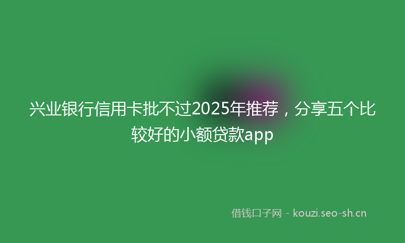 兴业银行信用卡批不过2025年推荐，分享五个比较好的小额贷款app