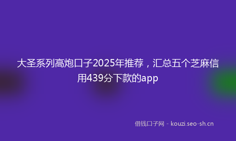 大圣系列高炮口子2025年推荐，汇总五个芝麻信用439分下款的app