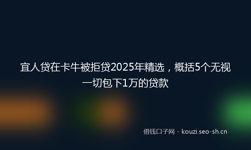 宜人贷在卡牛被拒贷2025年精选，概括5个无视一切包下1万的贷款