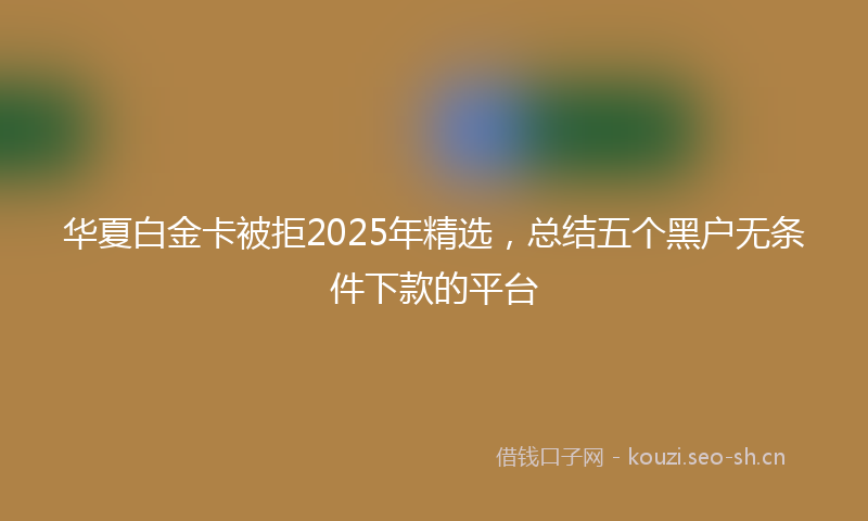 华夏白金卡被拒2025年精选，总结五个黑户无条件下款的平台