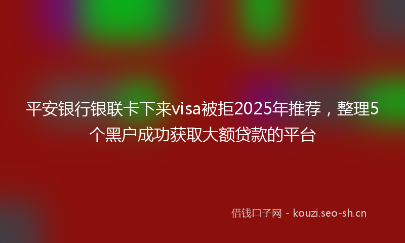 平安银行银联卡下来visa被拒2025年推荐，整理5个黑户成功获取大额贷款的平台