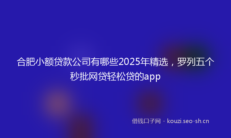 合肥小额贷款公司有哪些2025年精选，罗列五个秒批网贷轻松贷的app