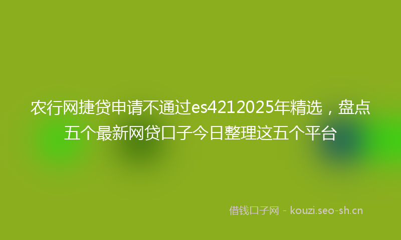 农行网捷贷申请不通过es4212025年精选，盘点五个最新网贷口子今日整理这五个平台