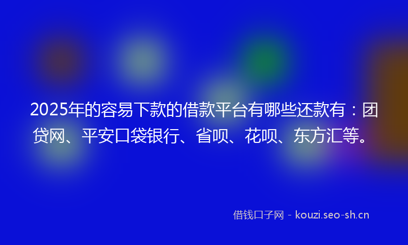 2025年的容易下款的借款平台有哪些还款有：团贷网、平安口袋银行、省呗、花呗、东方汇等。