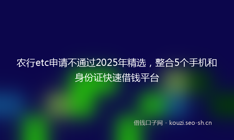 农行etc申请不通过2025年精选，整合5个手机和身份证快速借钱平台