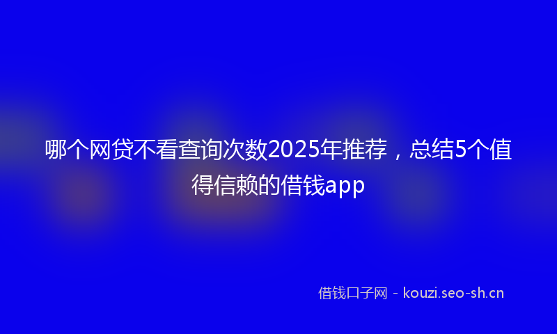 哪个网贷不看查询次数2025年推荐,总结5个值得信赖的借钱app