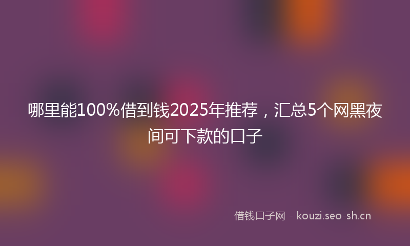哪里能100%借到钱2025年推荐，汇总5个网黑夜间可下款的口子