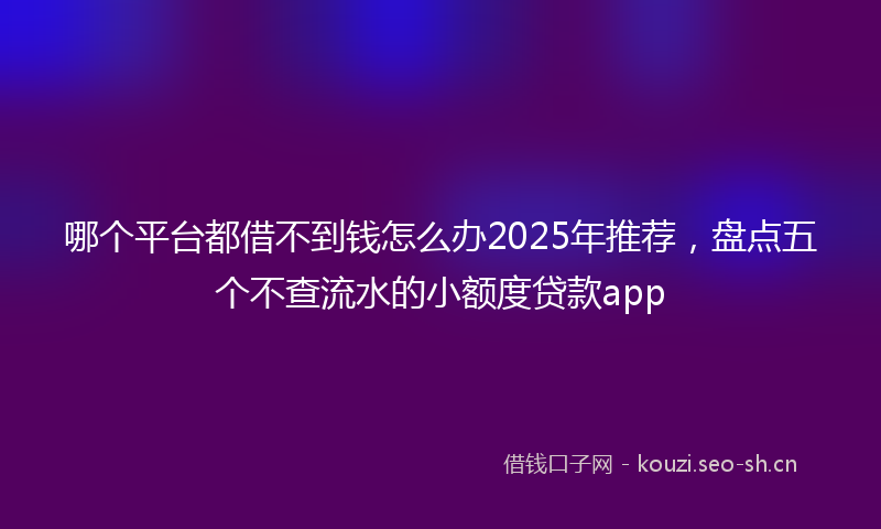 哪个平台都借不到钱怎么办2025年推荐，盘点五个不查流水的小额度贷款app
