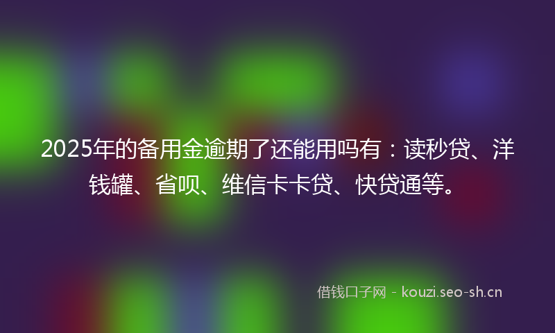 2025年的备用金逾期了还能用吗有：读秒贷、洋钱罐、省呗、维信卡卡贷、快贷通等。