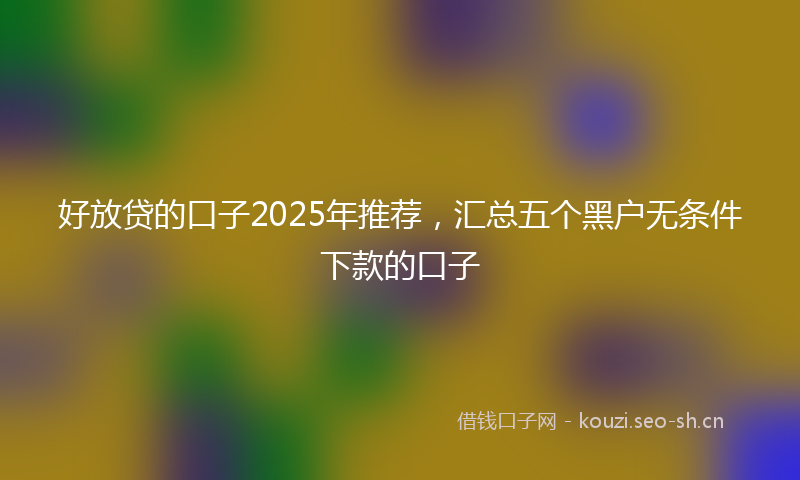 好放贷的口子2025年推荐，汇总五个黑户无条件下款的口子