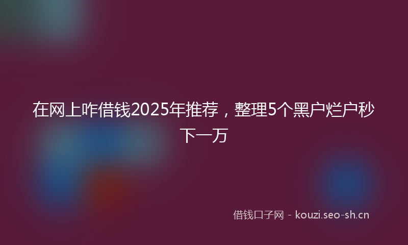 在网上咋借钱2025年推荐，整理5个黑户烂户秒下一万