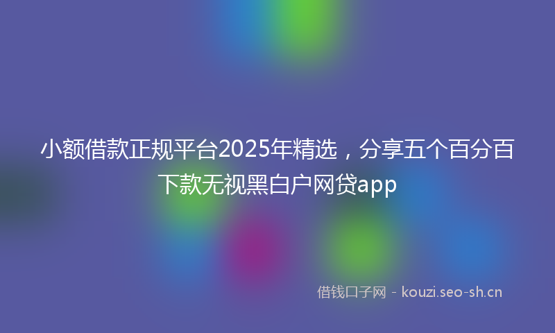 小额借款正规平台2025年精选，分享五个百分百下款无视黑白户网贷app