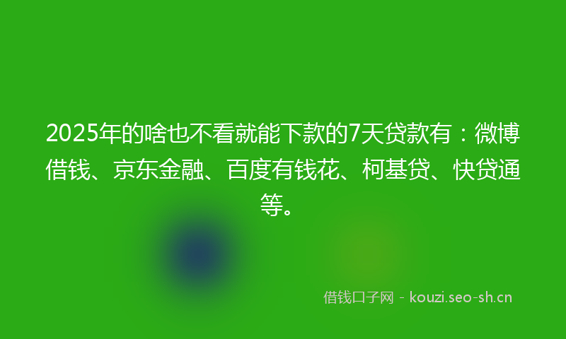 2025年的啥也不看就能下款的7天贷款有:微博借钱、京东金融、百度有钱花、柯基贷、快贷通等。