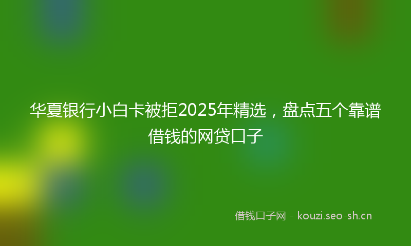 华夏银行小白卡被拒2025年精选，盘点五个靠谱借钱的网贷口子