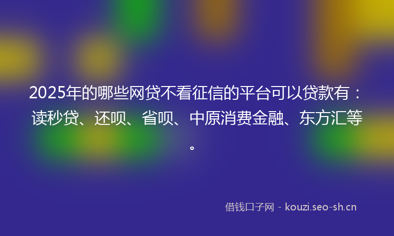2025年的哪些网贷不看征信的平台可以贷款有:读秒贷、还呗、省呗、中原消费金融、东方汇等。