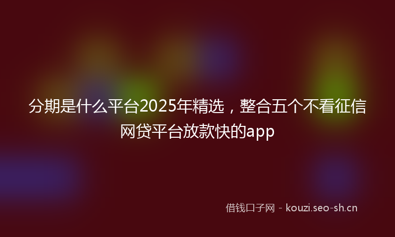 分期是什么平台2025年精选，整合五个不看征信网贷平台放款快的app