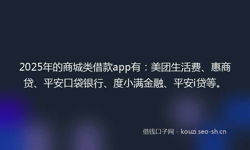 2025年的商城类借款app有：美团生活费、惠商贷、平安口袋银行、度小满金融、平安i贷等。