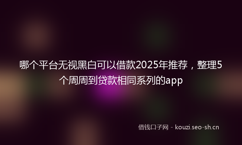 哪个平台无视黑白可以借款2025年推荐，整理5个周周到贷款相同系列的app